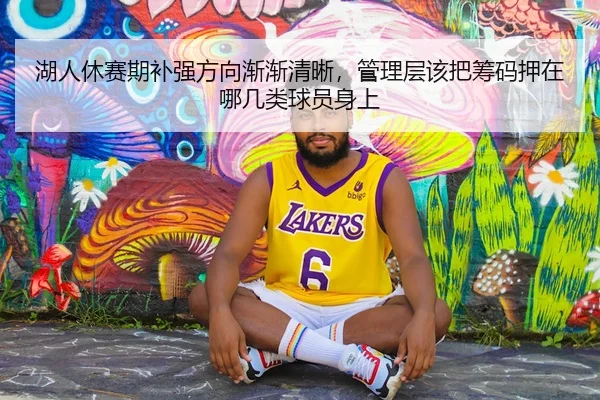 湖人休赛期补强方向渐渐清晰，管理层该把筹码押在哪几类球员身上